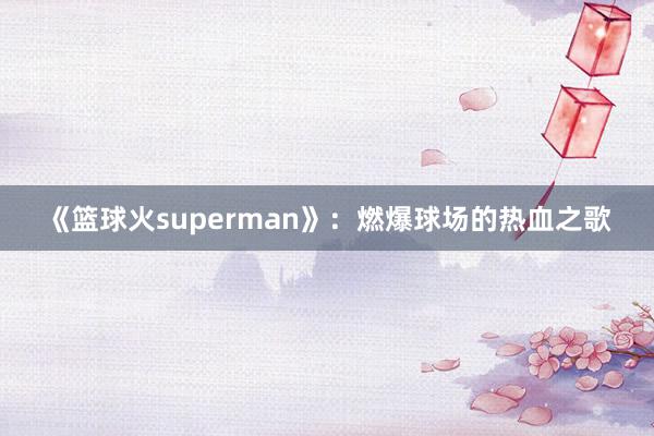 《篮球火superman》：燃爆球场的热血之歌